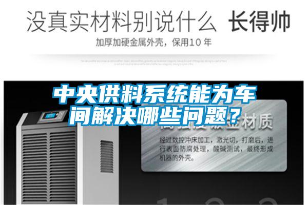 中央供料系統能為車間解決哪些問題？