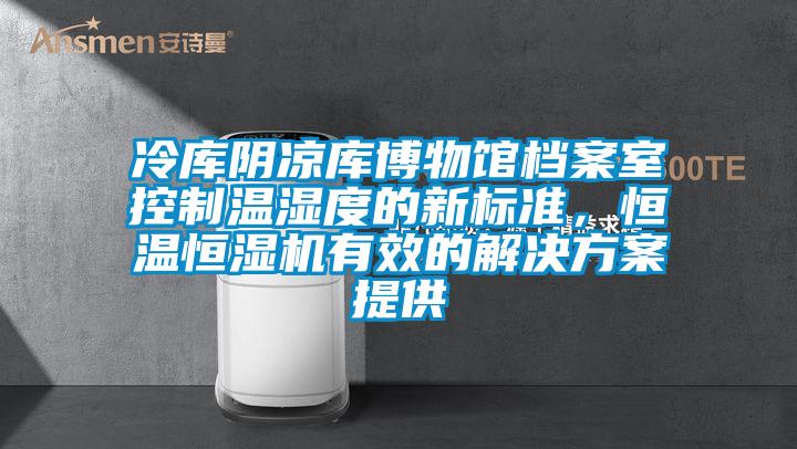 冷庫(kù)陰涼庫(kù)博物館檔案室控制溫濕度的新標(biāo)準(zhǔn)，恒溫恒濕機(jī)有效的解決方案提供