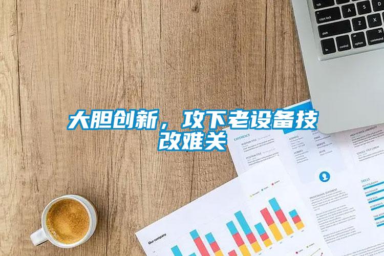 大膽創新，攻下老設備技改難關