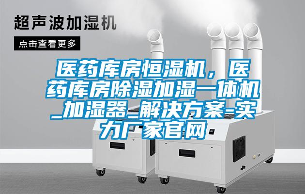 醫藥庫房恒濕機,醫藥庫房除濕加濕一體機_加濕器_解決方案-實力廠家官網