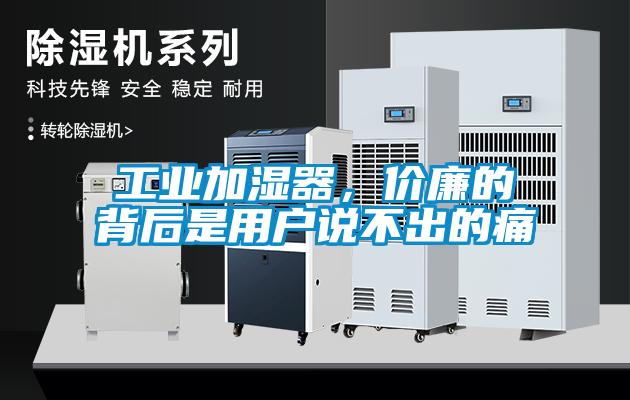 工業(yè)加濕器，價(jià)廉的背后是用戶說(shuō)不出的痛