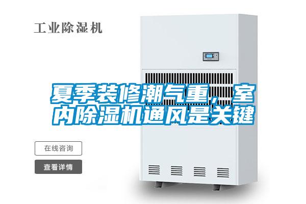 夏季裝修潮氣重,室內(nèi)除濕機通風是關(guān)鍵