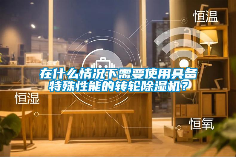 在什么情況下需要使用具備特殊性能的轉(zhuǎn)輪除濕機(jī)?