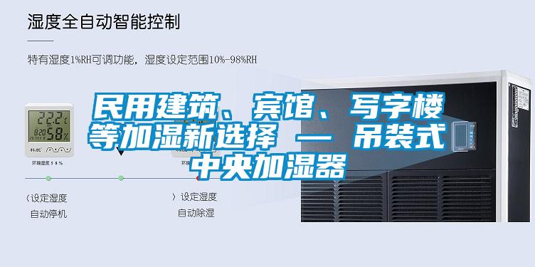 民用建筑、賓館、寫字樓等加濕新選擇 — 吊裝式中央加濕器