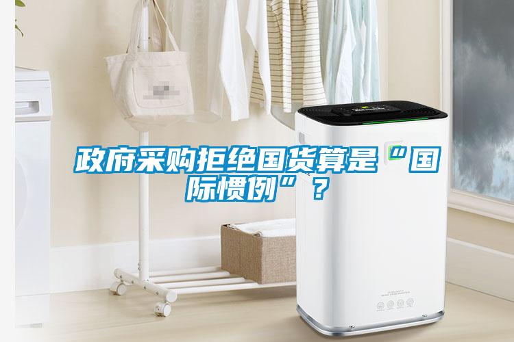 政府采購拒絕國(guó)貨算是“國(guó)際慣例”？