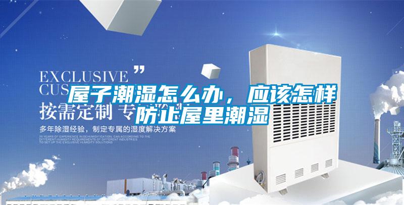 屋子潮濕怎么辦,應(yīng)該怎樣防止屋里潮濕