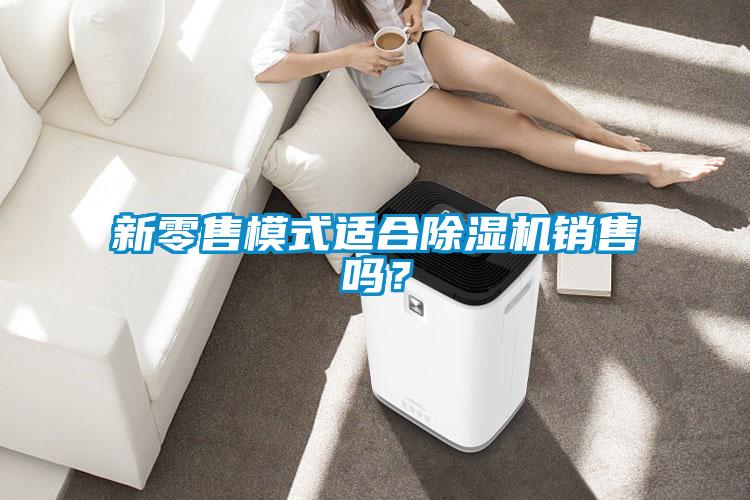 新零售模式適合除濕機(jī)銷(xiāo)售嗎？
