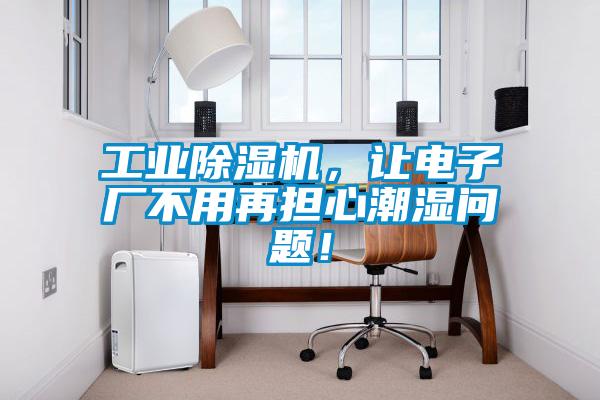 工業(yè)除濕機，讓電子廠不用再擔(dān)心潮濕問題！