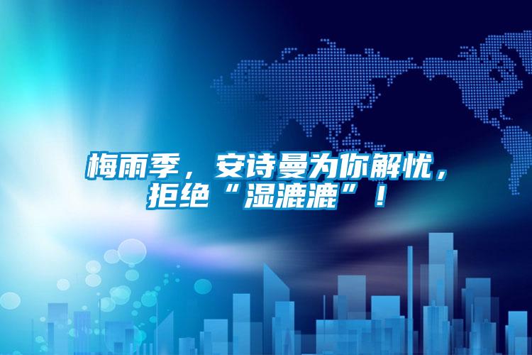 梅雨季,安詩曼為你解憂,拒絕“濕漉漉”!