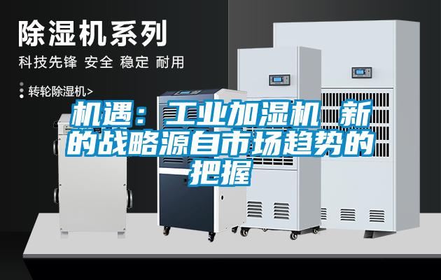 機(jī)遇:工業(yè)加濕機(jī) 新的戰(zhàn)略源自市場(chǎng)趨勢(shì)的把握