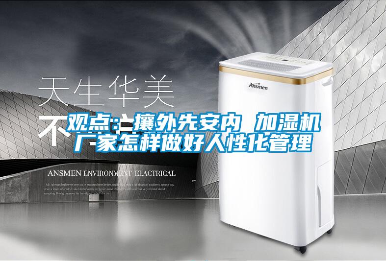 觀點:攘外先安內 加濕機廠家怎樣做好人性化管理
