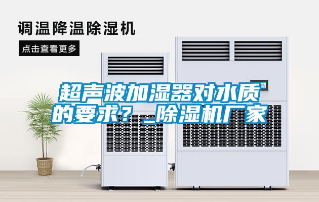 超聲波加濕器對(duì)水質(zhì)的要求?_除濕機(jī)廠家