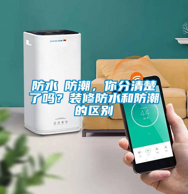 防水≠防潮,你分清楚了嗎?裝修防水和防潮的區別