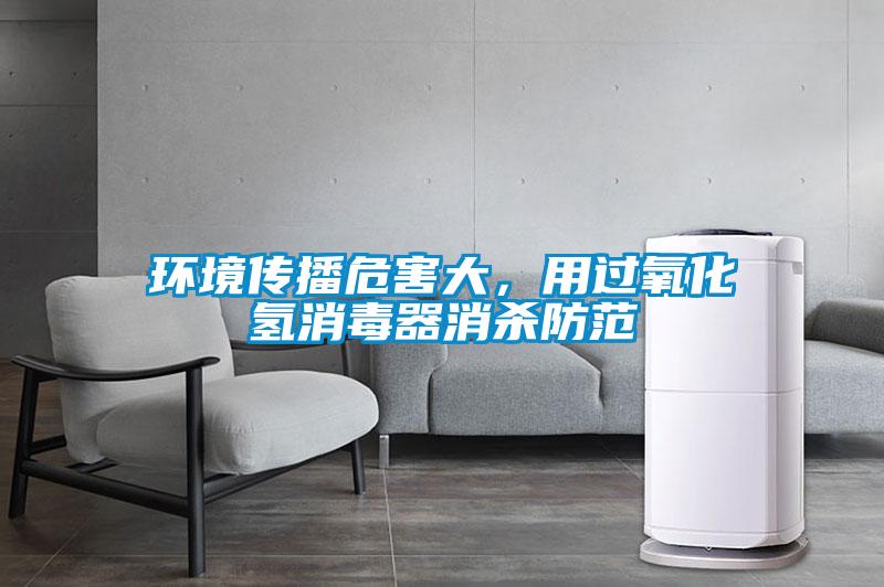 環(huán)境傳播危害大,用過氧化氫消毒器消殺防范