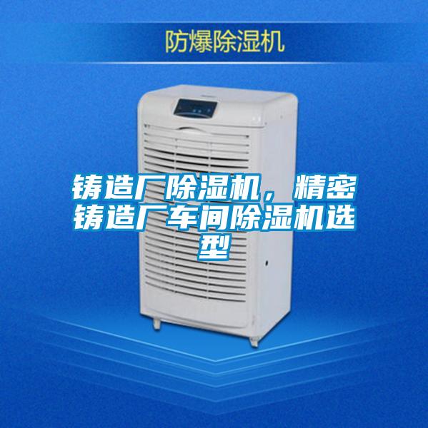 鑄造廠除濕機(jī),精密鑄造廠車間除濕機(jī)選型