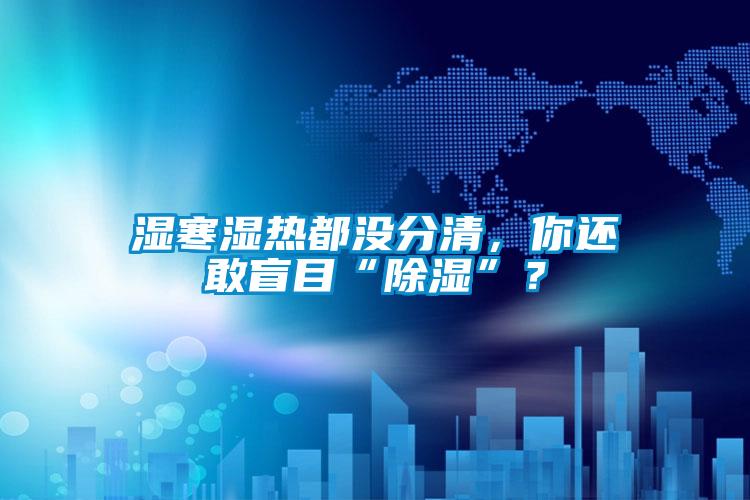 濕寒濕熱都沒(méi)分清，你還敢盲目“除濕”？