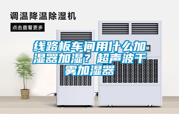 線路板車間用什么加濕器加濕?超聲波干霧加濕器