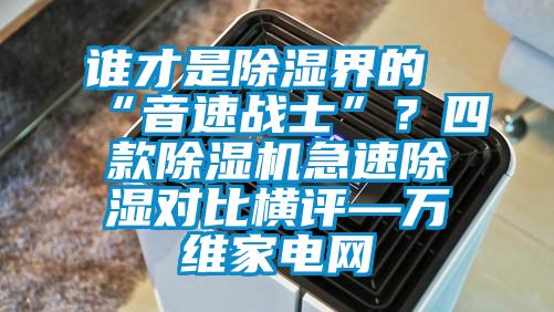 誰才是除濕界的“音速戰(zhàn)士”？四款除濕機急速除濕對比橫評—萬維家電網(wǎng)