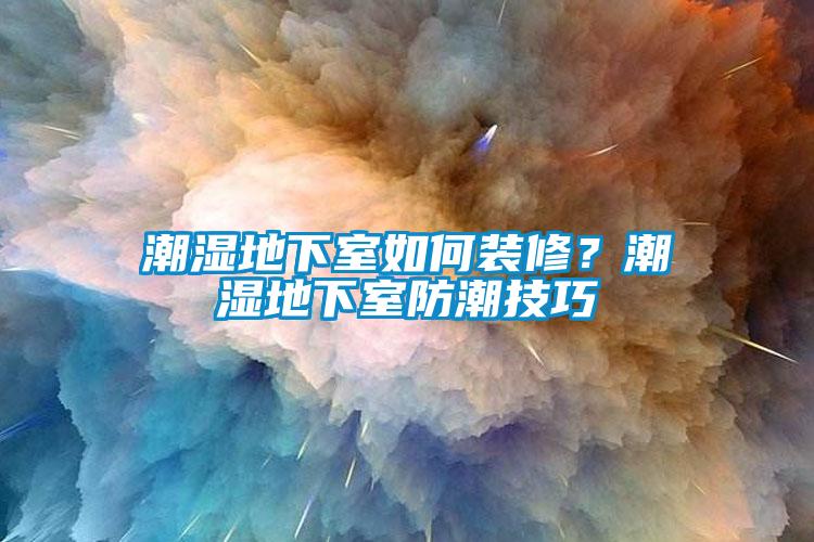 潮濕地下室如何裝修？潮濕地下室防潮技巧