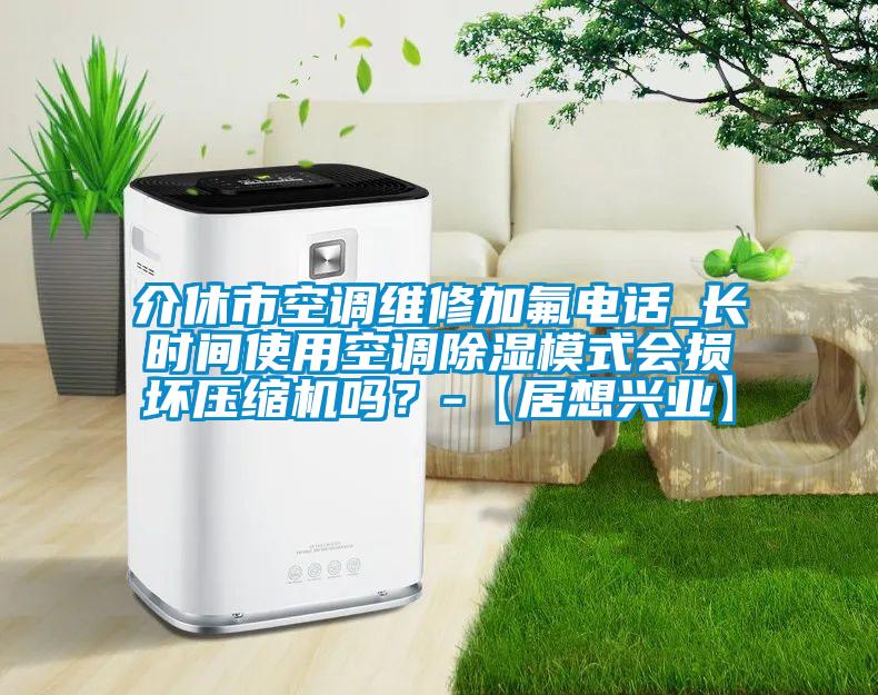 介休市空調維修加氟電話_長時間使用空調除濕模式會損壞壓縮機嗎？-【居想興業】