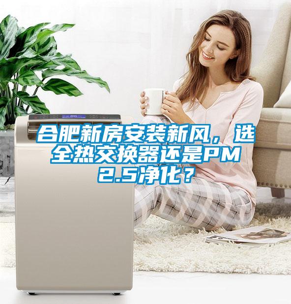 合肥新房安裝新風(fēng),選全熱交換器還是PM2.5凈化?