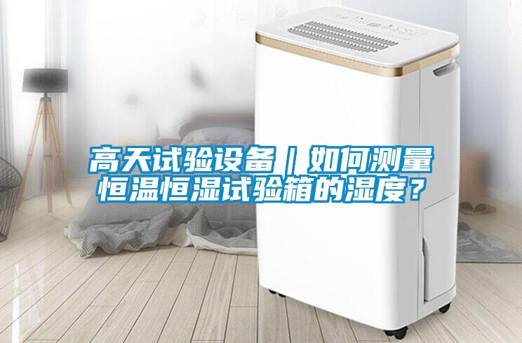 高天試驗設備|如何測量恒溫恒濕試驗箱的濕度?