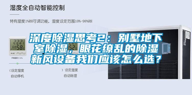 深度除濕思考2：別墅地下室除濕，眼花繚亂的除濕新風(fēng)設(shè)備我們應(yīng)該怎么選？