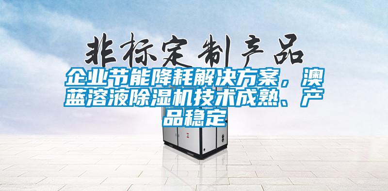 企業(yè)節(jié)能降耗解決方案，澳藍(lán)溶液除濕機技術(shù)成熟、產(chǎn)品穩(wěn)定