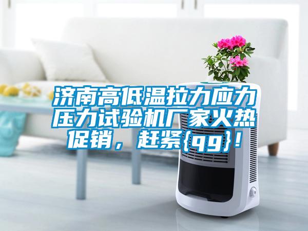 濟南高低溫拉力應力壓力試驗機廠家火熱促銷，趕緊{qg}！