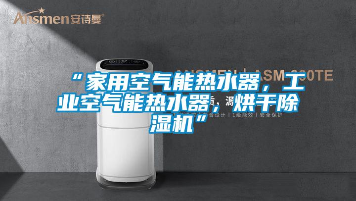 “家用空氣能熱水器,工業(yè)空氣能熱水器,烘干除濕機(jī)”