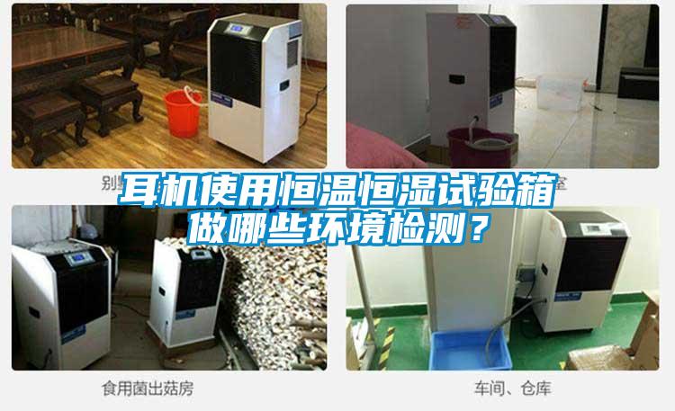 耳機使用恒溫恒濕試驗箱做哪些環境檢測？