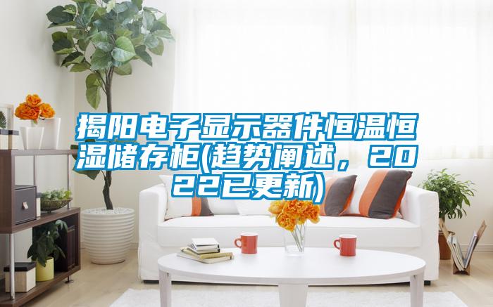 揭陽電子顯示器件恒溫恒濕儲(chǔ)存柜(趨勢(shì)闡述,2022已更新)