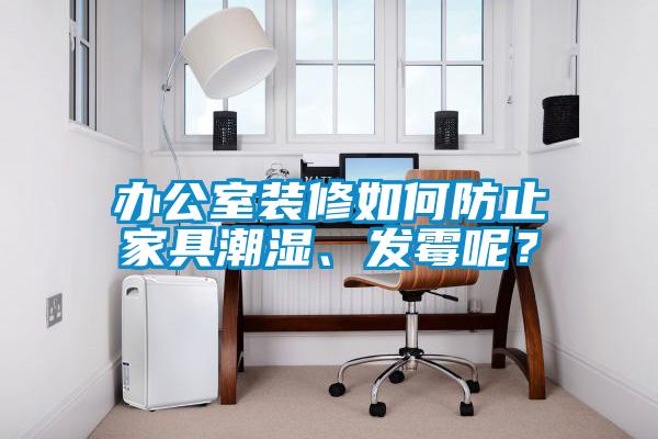辦公室裝修如何防止家具潮濕、發(fā)霉呢？