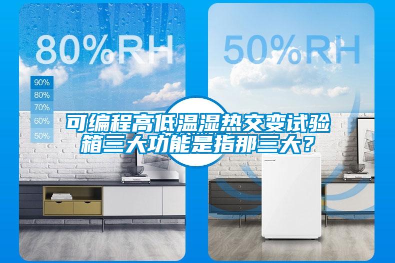 可編程高低溫濕熱交變試驗箱三大功能是指那三大?