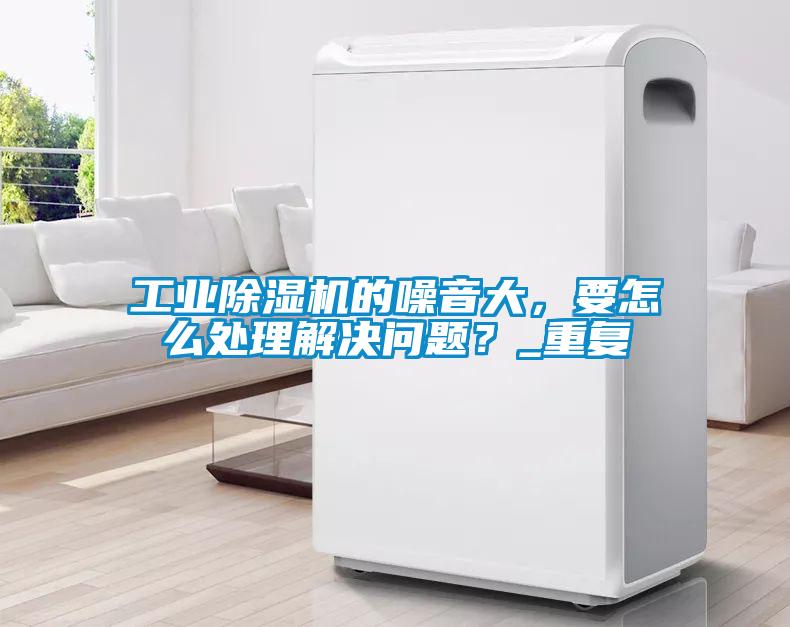 工業除濕機的噪音大，要怎么處理解決問題？_重復