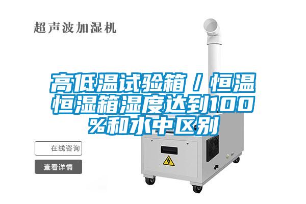 高低溫試驗箱/恒溫恒濕箱濕度達到100%和水中區別