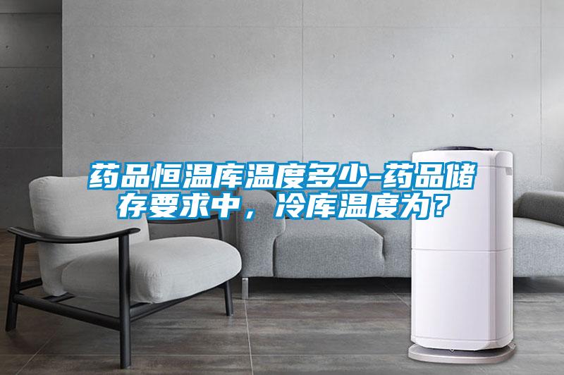 藥品恒溫庫(kù)溫度多少-藥品儲(chǔ)存要求中，冷庫(kù)溫度為？