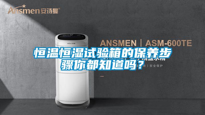 恒溫恒濕試驗箱的保養(yǎng)步驟你都知道嗎？