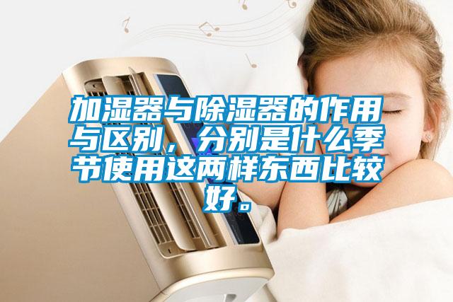 加濕器與除濕器的作用與區別，分別是什么季節使用這兩樣東西比較好。