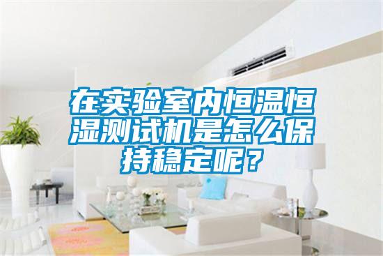 在實驗室內恒溫恒濕測試機是怎么保持穩定呢?