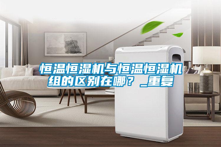 恒溫恒濕機與恒溫恒濕機組的區別在哪？_重復
