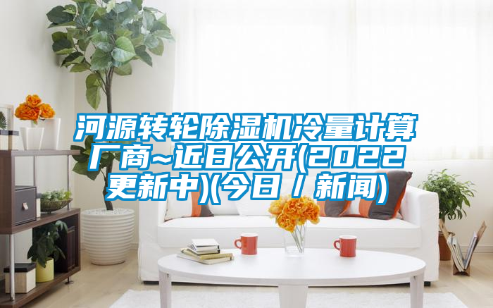 河源轉(zhuǎn)輪除濕機(jī)冷量計(jì)算廠商~近日公開(2022更新中)(今日/新聞)