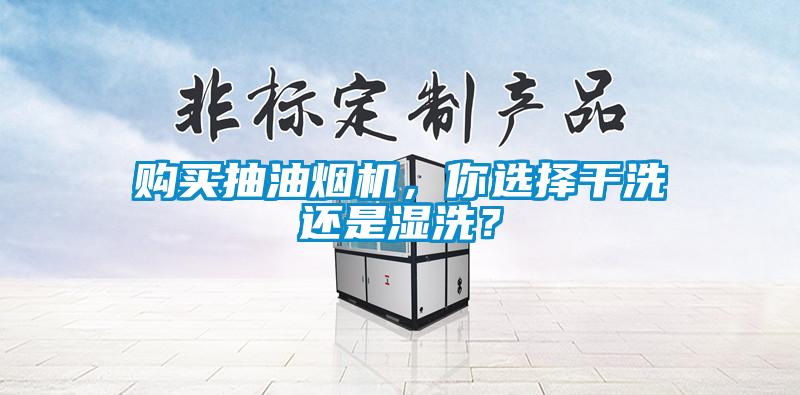 購買抽油煙機,你選擇干洗還是濕洗?