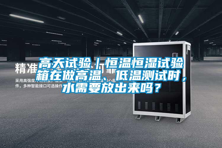 高天試驗|恒溫恒濕試驗箱在做高溫、低溫測試時,水需要放出來嗎?