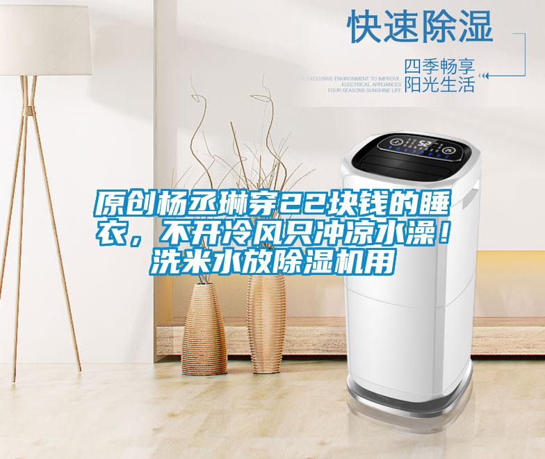 原創楊丞琳穿22塊錢的睡衣，不開冷風只沖涼水澡！洗米水放除濕機用