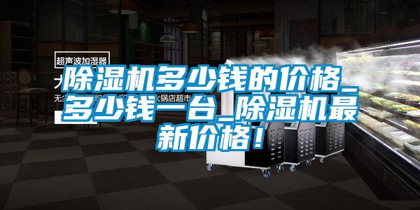 除濕機多少錢的價格_多少錢一臺_除濕機最新價格！