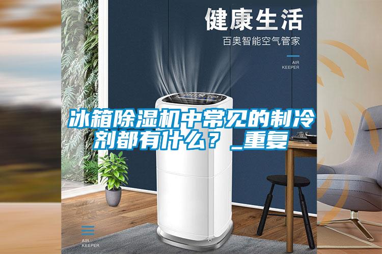 冰箱除濕機中常見的制冷劑都有什么?_重復