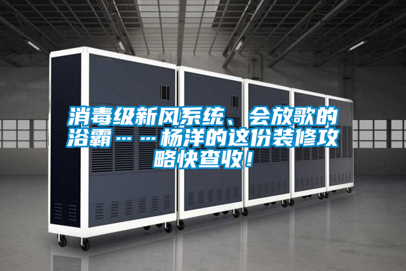 消毒級新風系統(tǒng)、會放歌的浴霸……楊洋的這份裝修攻略快查收！