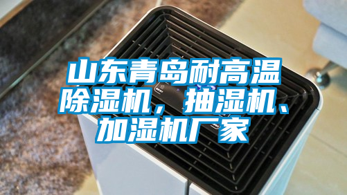 山東青島耐高溫除濕機，抽濕機、加濕機廠家
