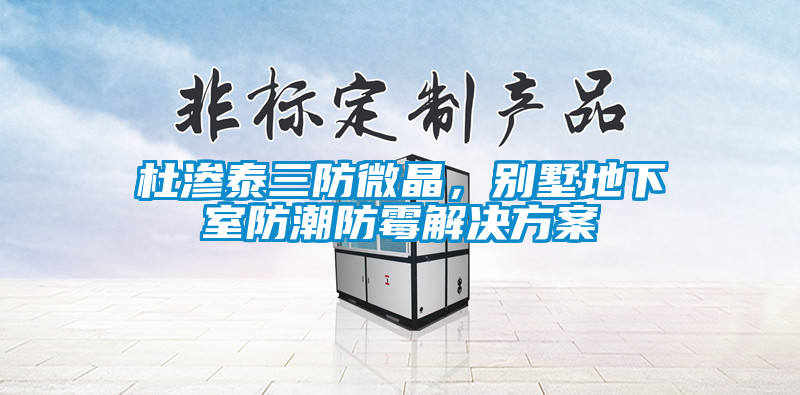 杜滲泰三防微晶,別墅地下室防潮防霉解決方案